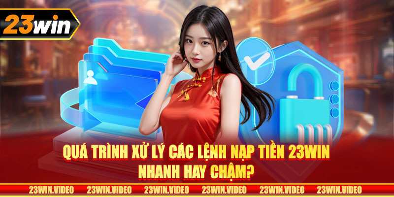 Quá trình xử lý các lệnh nạp tiền 23win nhanh hay chậm