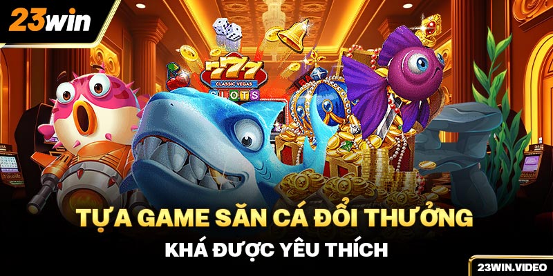 Tựa game săn cá đổi thưởng khá được yêu thích