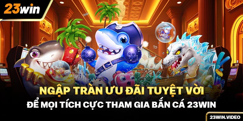 Ngập tràn ưu đãi tuyệt vời để mọi tích cực tham gia bắn cá 23win