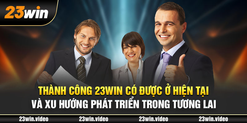 Thành công 23win có được ở hiện tại và xu hướng phát triển trong tương lai